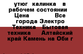 утюг -калинка , в рабочем состоянии › Цена ­ 15 000 - Все города Электро-Техника » Бытовая техника   . Алтайский край,Камень-на-Оби г.